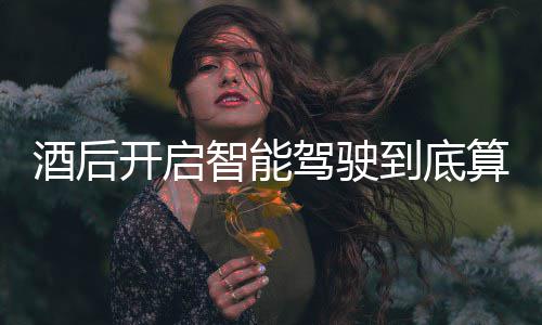 明确智能酒后驾驶驾交警到底回应发表开启算不算酒